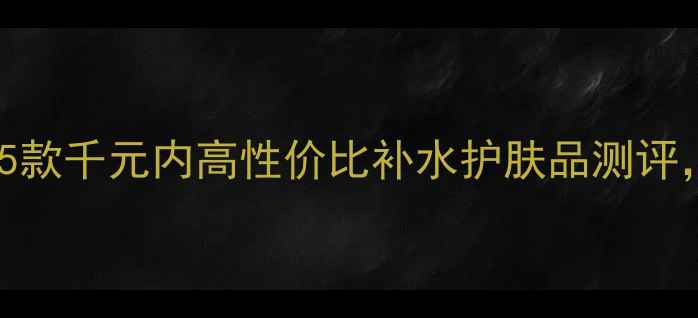 图片 🌟25岁混油皮熬夜党必备！5款千元内高性价比补水护肤品测评，28天见证水光肌养成！🌟2