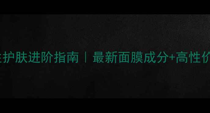 图片 🌟27岁女性护肤进阶指南｜最新面膜成分+高性价比清单🌟1