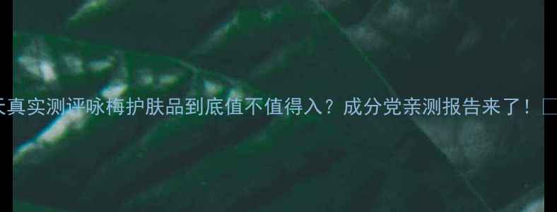 图片 🌟28天真实测评咏梅护肤品到底值不值得入？成分党亲测报告来了！💆♀️1