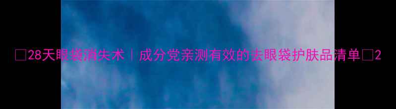 图片 🌟28天眼袋消失术｜成分党亲测有效的去眼袋护肤品清单🌟2