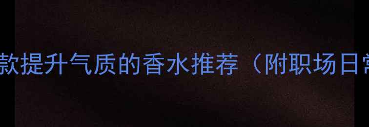 图片 🌟30+女性必入！5款提升气质的香水推荐（附职场日常约会场景指南）1