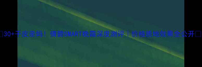 图片 🌟30+干皮亲妈！倩碧SMART晚霜深度测评｜价格质地效果全公开💡2