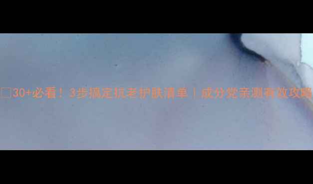 图片 🌟30+必看！3步搞定抗老护肤清单｜成分党亲测有效攻略