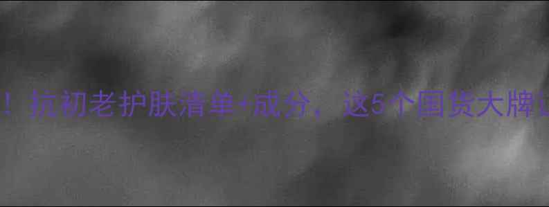 图片 🌟32岁女性必看！抗初老护肤清单+成分，这5个国货大牌让我年轻10岁✨1