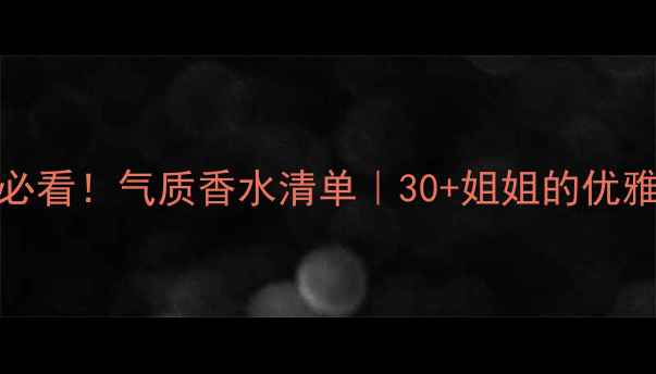 图片 🌟37+女性必看！气质香水清单｜30+姐姐的优雅秘密武器2