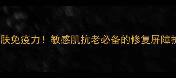 图片 🌟3步打造肌肤免疫力！敏感肌抗老必备的修复屏障护肤清单✨🌟