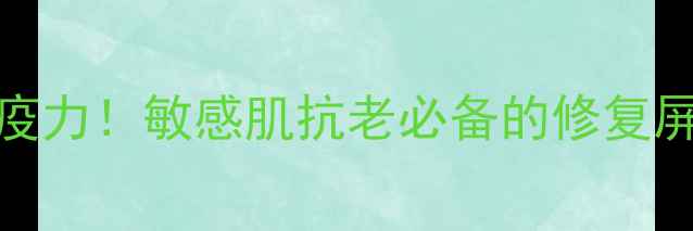 图片 🌟3步打造肌肤免疫力！敏感肌抗老必备的修复屏障护肤清单✨🌟1