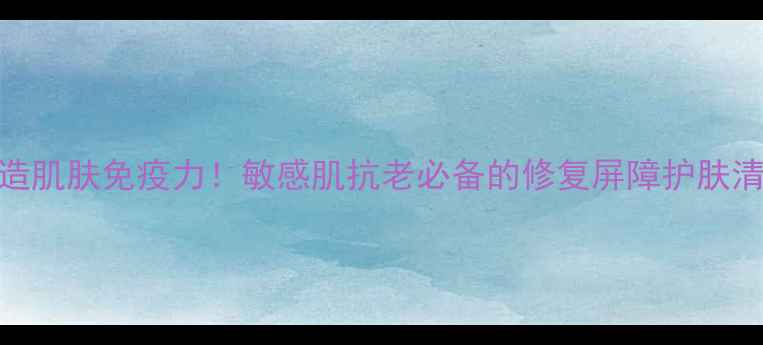 图片 🌟3步打造肌肤免疫力！敏感肌抗老必备的修复屏障护肤清单✨🌟2
