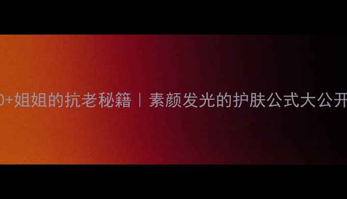 图片 🌟40+姐姐的抗老秘籍｜素颜发光的护肤公式大公开🌟1