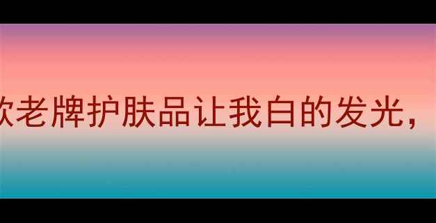 图片 🌟50年国货经典！这9款老牌护肤品让我白的发光，成分党必看避坑指南🌟