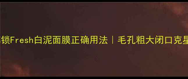 图片 🌟5步解锁Fresh白泥面膜正确用法｜毛孔粗大闭口克星教程🌟