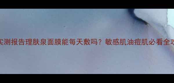 图片 🌟7天实测报告理肤泉面膜能每天敷吗？敏感肌油痘肌必看全攻略！2