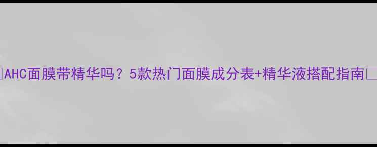 图片 🌟AHC面膜带精华吗？5款热门面膜成分表+精华液搭配指南🌟1