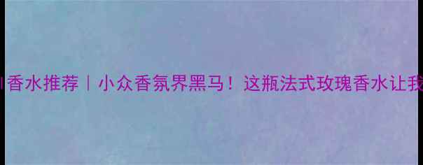 图片 🌟AnnickGoutal香水推荐｜小众香氛界黑马！这瓶法式玫瑰香水让我彻底入坑了！1