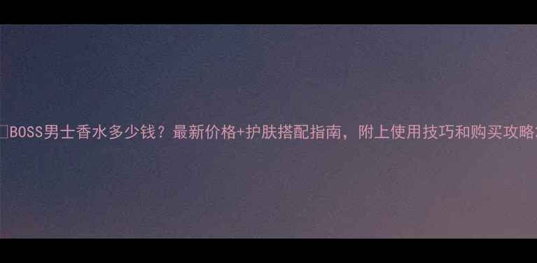 图片 🌟BOSS男士香水多少钱？最新价格+护肤搭配指南，附上使用技巧和购买攻略2
