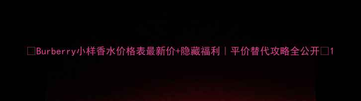 图片 🌟Burberry小样香水价格表最新价+隐藏福利｜平价替代攻略全公开🌟1
