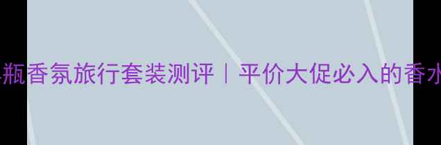 图片 🌟Chloé小黑瓶香氛旅行套装测评｜平价大促必入的香水界黑马！🌟
