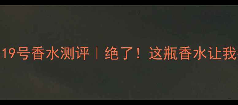 图片 🌟CocodeChanel19号香水测评｜绝了！这瓶香水让我被追着要链接🌟