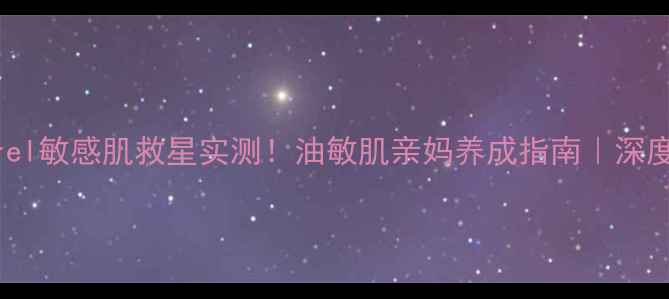图片 🌟Curel敏感肌救星实测！油敏肌亲妈养成指南｜深度测评