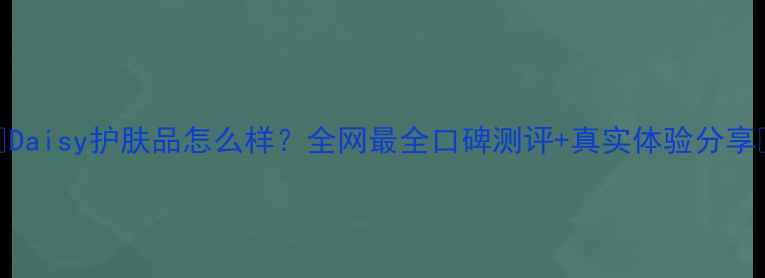 图片 🌟Daisy护肤品怎么样？全网最全口碑测评+真实体验分享🌟