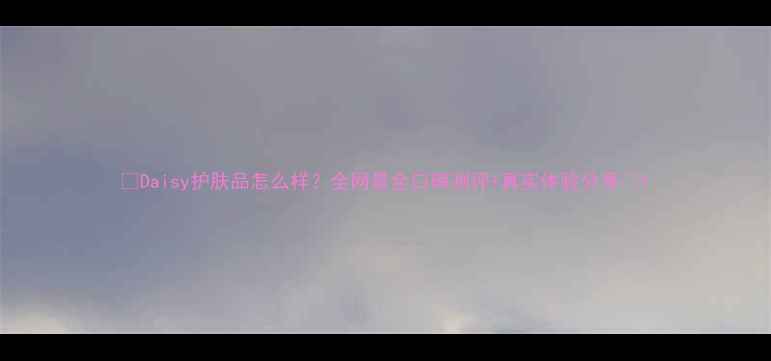 图片 🌟Daisy护肤品怎么样？全网最全口碑测评+真实体验分享🌟1