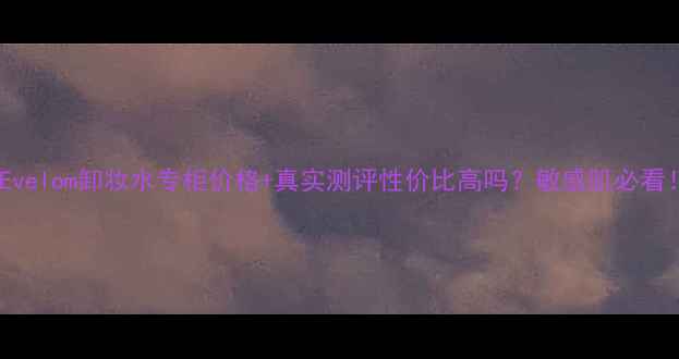 图片 🌟Evelom卸妆水专柜价格+真实测评性价比高吗？敏感肌必看！1