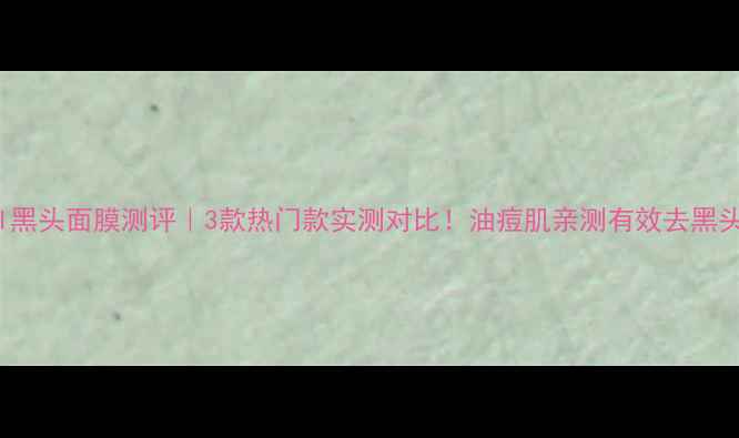 图片 🌟Fancel黑头面膜测评｜3款热门款实测对比！油痘肌亲测有效去黑头攻略✨1
