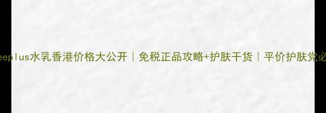 图片 🌟Freeplus水乳香港价格大公开｜免税正品攻略+护肤干货｜平价护肤党必看！