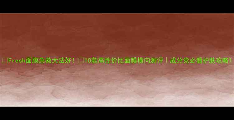 图片 🌟Fresh面膜急救大法好！💡10款高性价比面膜横向测评｜成分党必看护肤攻略1