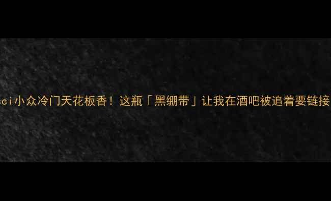 图片 🌟Gucci小众冷门天花板香！这瓶「黑绷带」让我在酒吧被追着要链接！🌟1