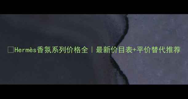 图片 🌟Hermès香氛系列价格全｜最新价目表+平价替代推荐