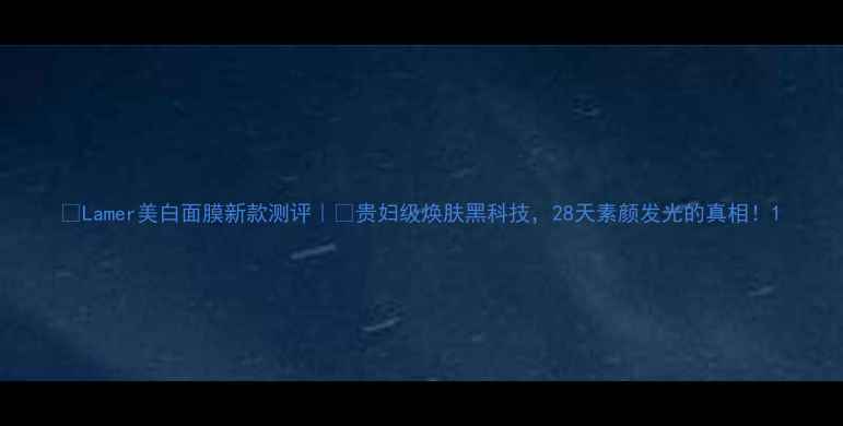 图片 🌟Lamer美白面膜新款测评｜💎贵妇级焕肤黑科技，28天素颜发光的真相！1