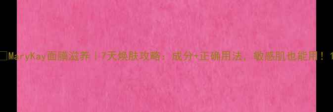 图片 🌟MaryKay面膜滋养｜7天焕肤攻略：成分+正确用法，敏感肌也能用！1