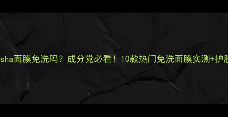 图片 🌟Missha面膜免洗吗？成分党必看！10款热门免洗面膜实测+护肤效果