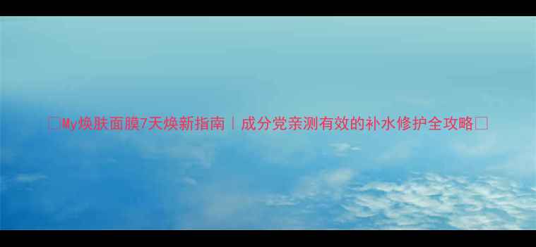 图片 🌟My焕肤面膜7天焕新指南｜成分党亲测有效的补水修护全攻略✨