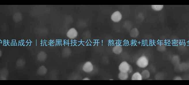图片 🌟OLAY护肤品成分｜抗老黑科技大公开！熬夜急救+肌肤年轻密码全攻略🌟