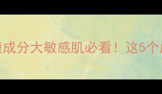 图片 🌟QualityFirst面膜成分大敏感肌必看！这5个成分可能让你烂脸！