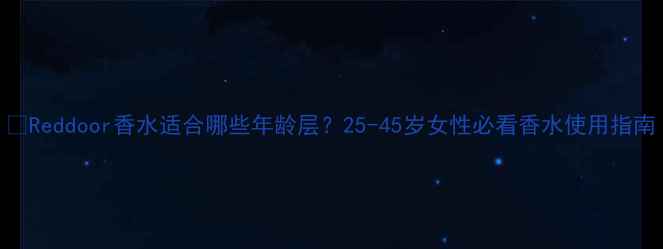 图片 🌟Reddoor香水适合哪些年龄层？25-45岁女性必看香水使用指南