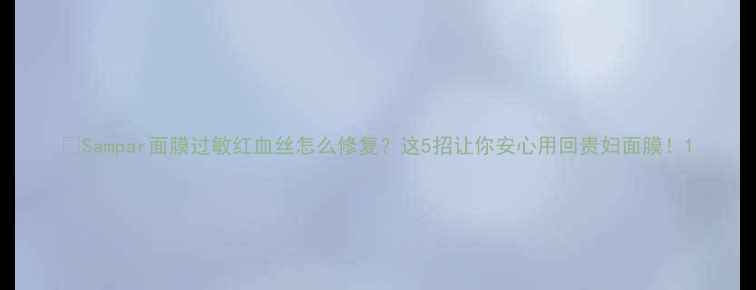 图片 🌟Sampar面膜过敏红血丝怎么修复？这5招让你安心用回贵妇面膜！1