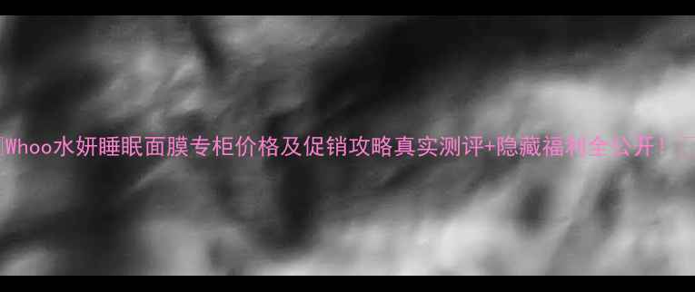 图片 🌟Whoo水妍睡眠面膜专柜价格及促销攻略真实测评+隐藏福利全公开！💰1