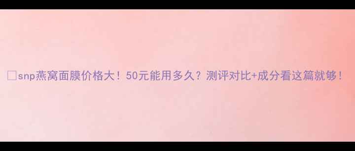 图片 🌟snp燕窝面膜价格大！50元能用多久？测评对比+成分看这篇就够！