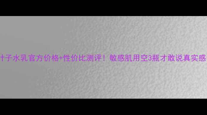 图片 🌟一叶子水乳官方价格+性价比测评！敏感肌用空3瓶才敢说真实感受✨1