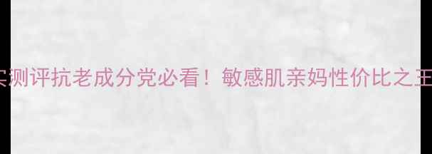 图片 🌟不老传奇护肤品真实测评抗老成分党必看！敏感肌亲妈性价比之王28天见证逆龄密码✨1