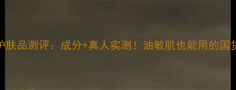 图片 🌟东方婵妆护肤品测评：成分+真人实测！油敏肌也能用的国货彩妆清单🌟