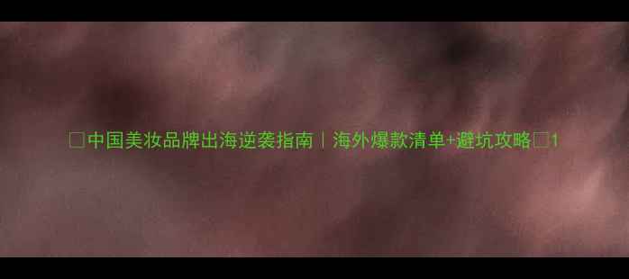 图片 🌟中国美妆品牌出海逆袭指南｜海外爆款清单+避坑攻略🌟1