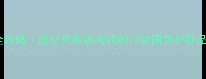 图片 🌟中性肤质护肤全攻略｜成分党亲测有效的12款国货护肤品（附真实测评）2