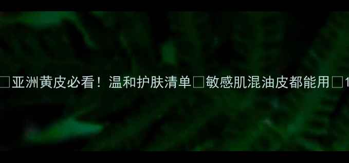 图片 🌟亚洲黄皮必看！温和护肤清单✨敏感肌混油皮都能用💡1