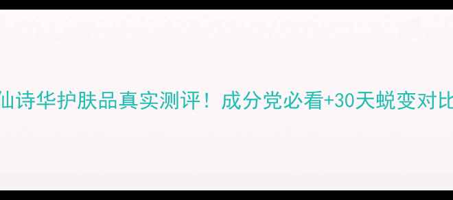 图片 🌟仙诗华护肤品真实测评！成分党必看+30天蜕变对比🌟