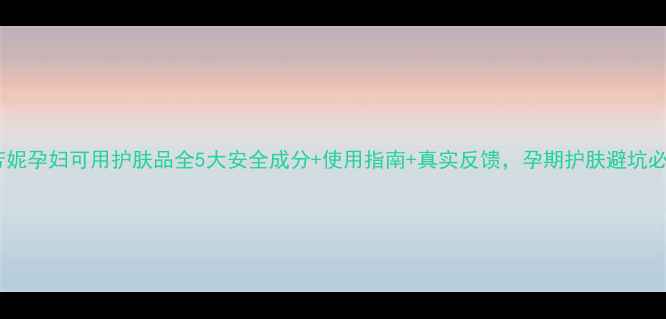 图片 🌟伊芳妮孕妇可用护肤品全5大安全成分+使用指南+真实反馈，孕期护肤避坑必看！1