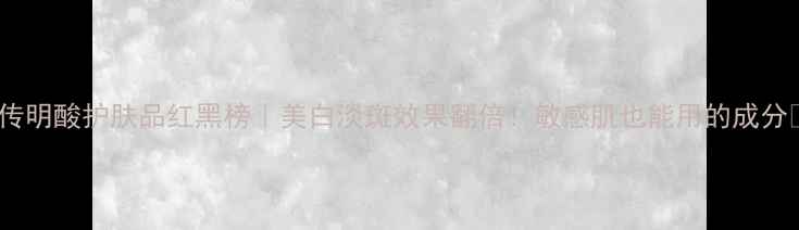 图片 🌟传明酸护肤品红黑榜｜美白淡斑效果翻倍！敏感肌也能用的成分💊1